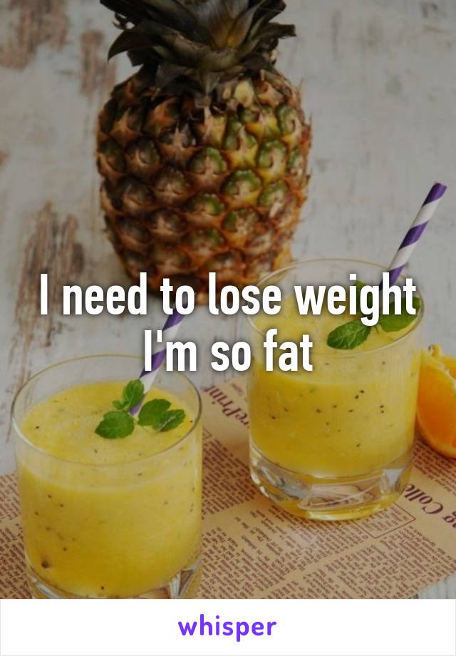 I need to lose weight I'm so fat