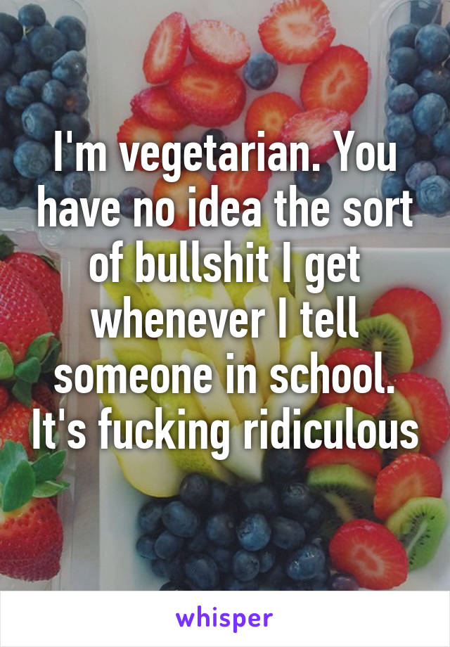 I'm vegetarian. You have no idea the sort of bullshit I get whenever I tell someone in school. It's fucking ridiculous 