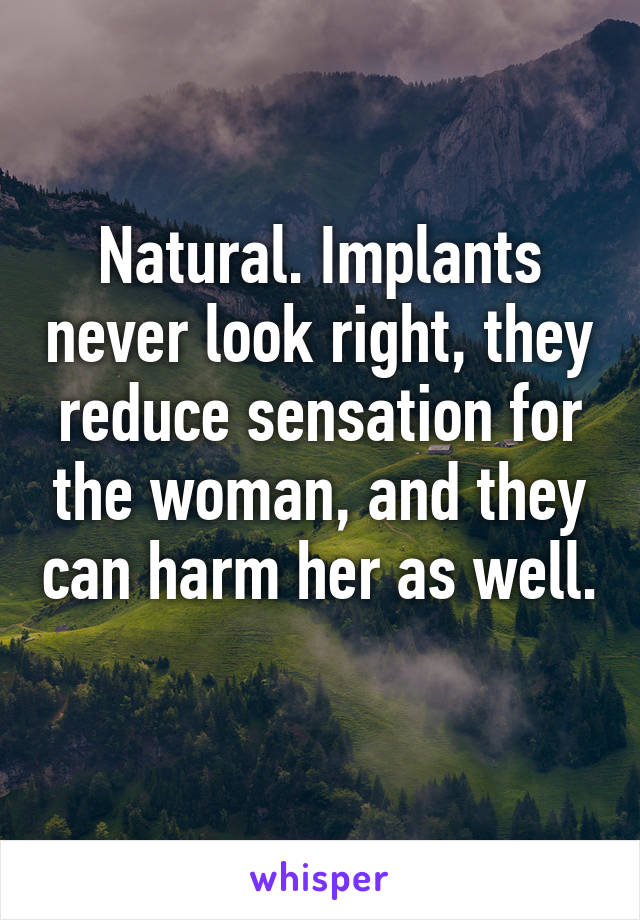 Natural. Implants never look right, they reduce sensation for the woman, and they can harm her as well. 