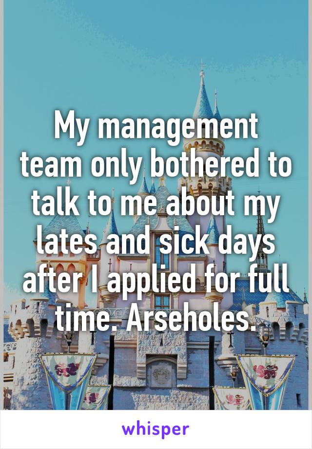 My management team only bothered to talk to me about my lates and sick days after I applied for full time. Arseholes.