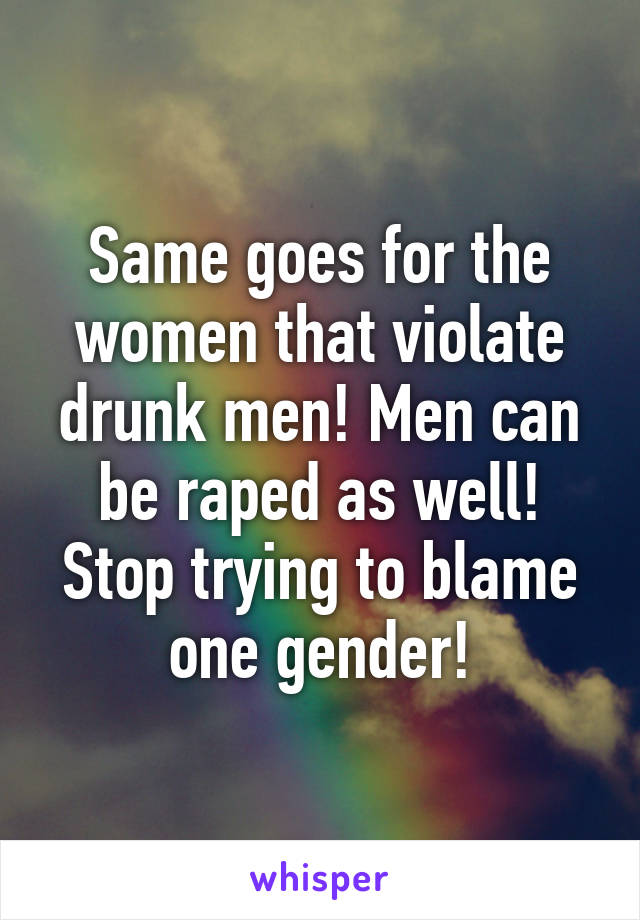 Same goes for the women that violate drunk men! Men can be raped as well! Stop trying to blame one gender!
