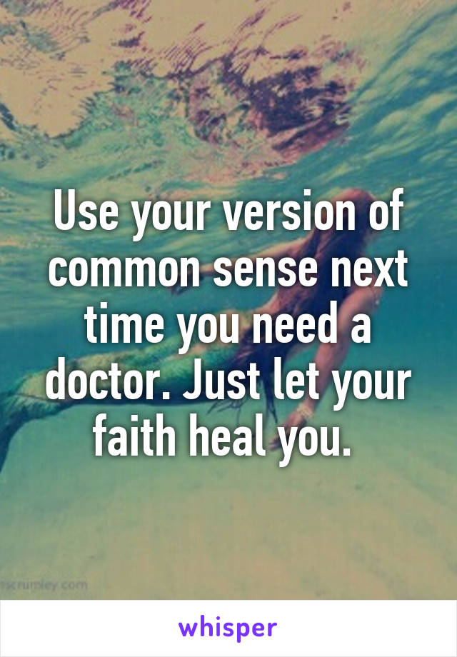 Use your version of common sense next time you need a doctor. Just let your faith heal you. 