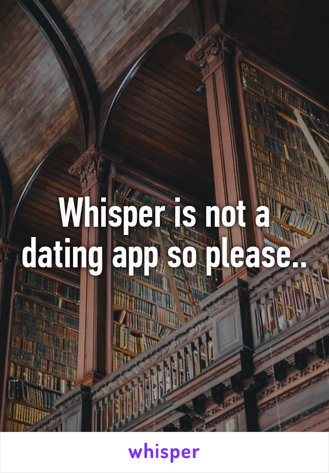 Whisper is not a dating app so please..