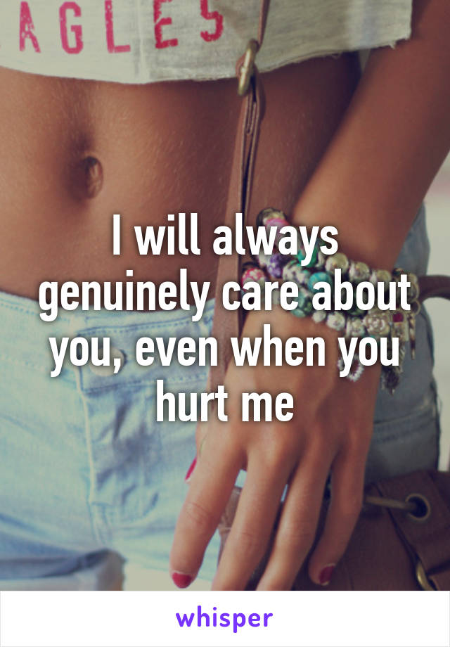 I will always genuinely care about you, even when you hurt me