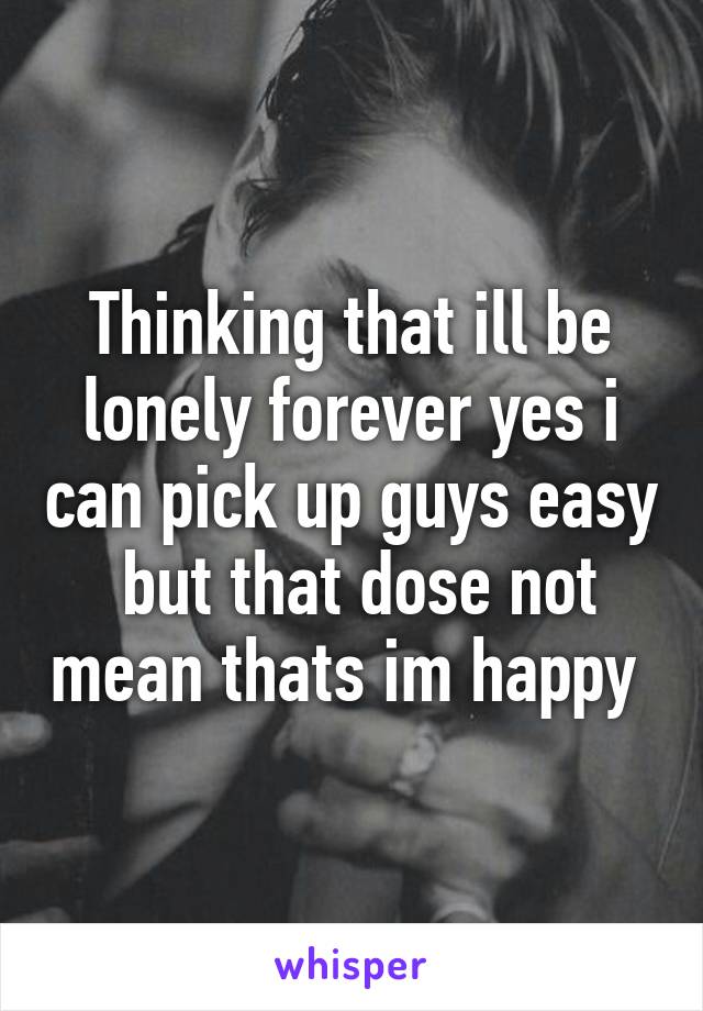 Thinking that ill be lonely forever yes i can pick up guys easy  but that dose not mean thats im happy 