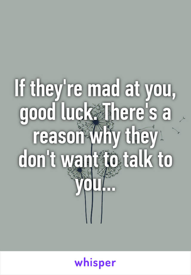 If they're mad at you, good luck. There's a reason why they don't want to talk to you...