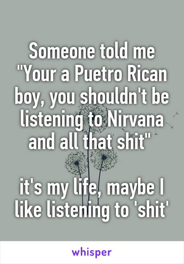 Someone told me "Your a Puetro Rican boy, you shouldn't be listening to Nirvana and all that shit" 

it's my life, maybe I like listening to 'shit'