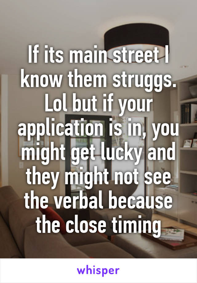 If its main street I know them struggs. Lol but if your application is in, you might get lucky and they might not see the verbal because the close timing