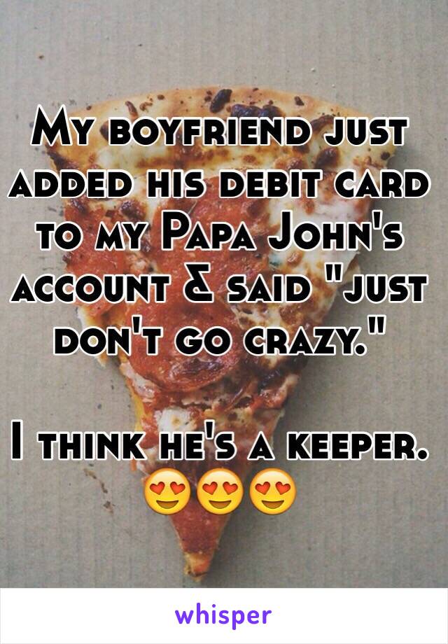 My boyfriend just added his debit card to my Papa John's account & said "just don't go crazy." 

I think he's a keeper. 
😍😍😍