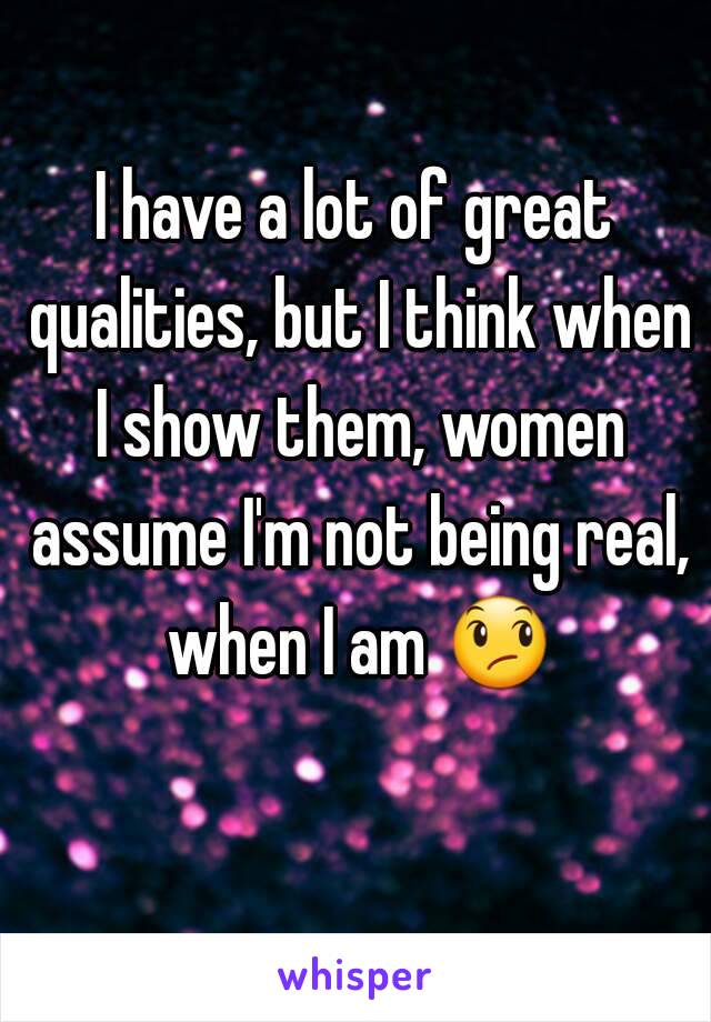 I have a lot of great qualities, but I think when I show them, women assume I'm not being real, when I am 😞 