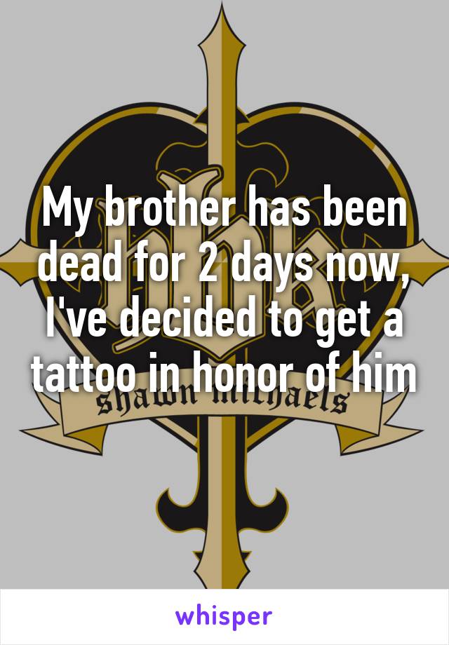 My brother has been dead for 2 days now, I've decided to get a tattoo in honor of him 