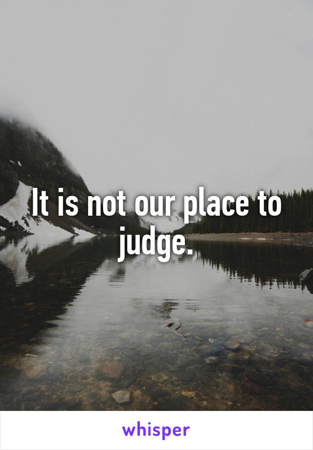 It is not our place to judge.