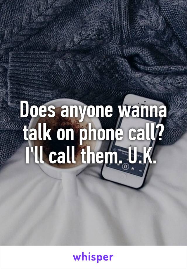 Does anyone wanna talk on phone call? I'll call them. U.K. 