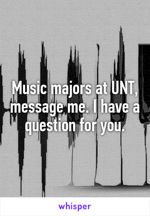 Music majors at UNT, message me. I have a question for you.