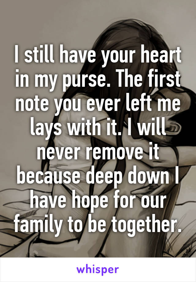 I still have your heart in my purse. The first note you ever left me lays with it. I will never remove it because deep down I have hope for our family to be together.