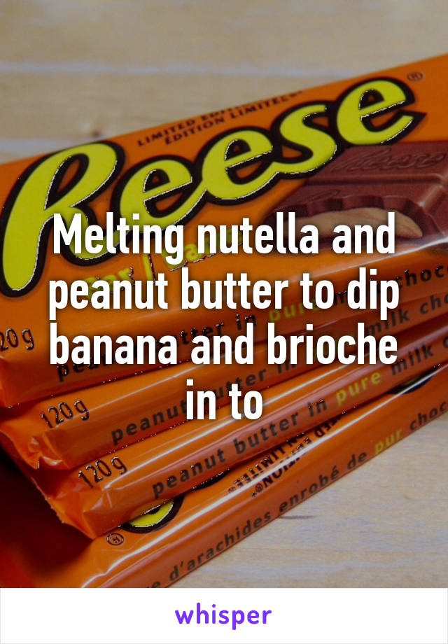 Melting nutella and peanut butter to dip banana and brioche in to