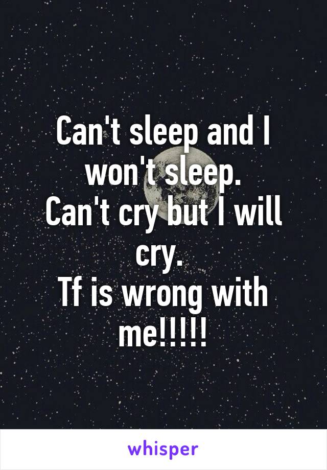 Can't sleep and I won't sleep.
Can't cry but I will cry. 
Tf is wrong with me!!!!!