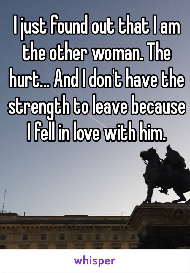 I just found out that I am the other woman. The hurt... And I don't have the strength to leave because I fell in love with him. 