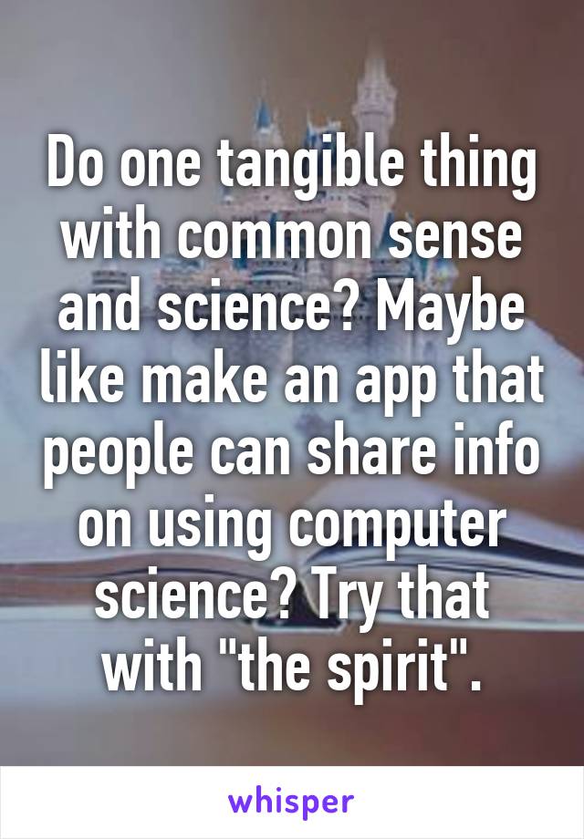 Do one tangible thing with common sense and science? Maybe like make an app that people can share info on using computer science? Try that with "the spirit".