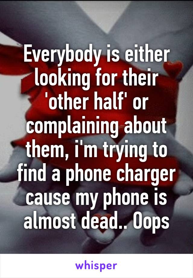 Everybody is either looking for their 'other half' or complaining about them, i'm trying to find a phone charger cause my phone is almost dead.. Oops