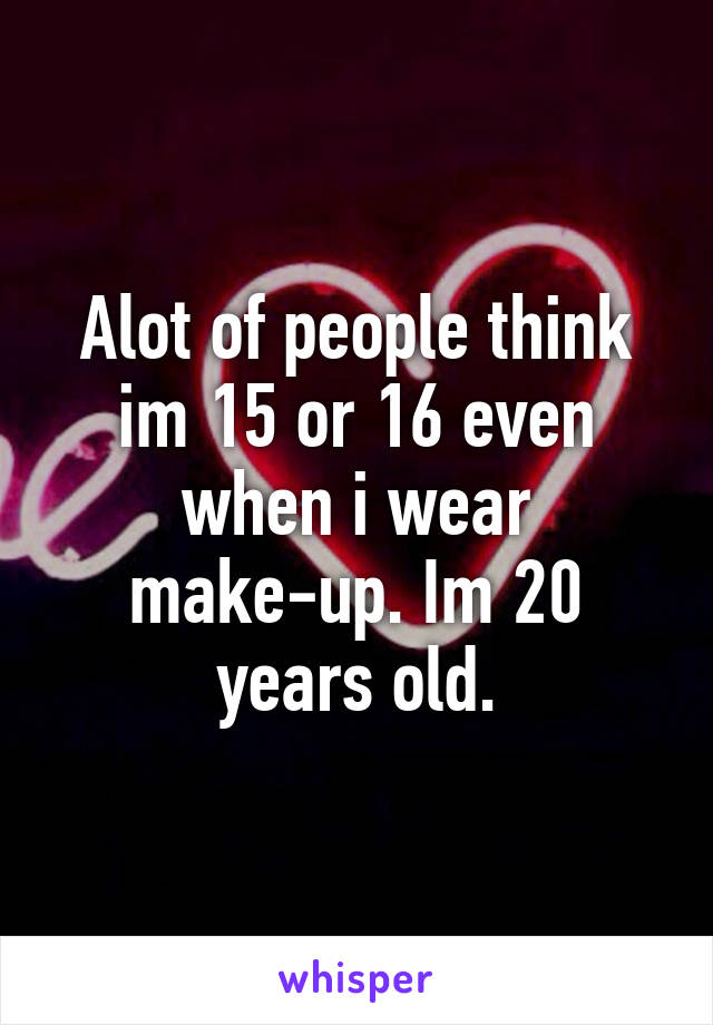 Alot of people think im 15 or 16 even when i wear make-up. Im 20 years old.