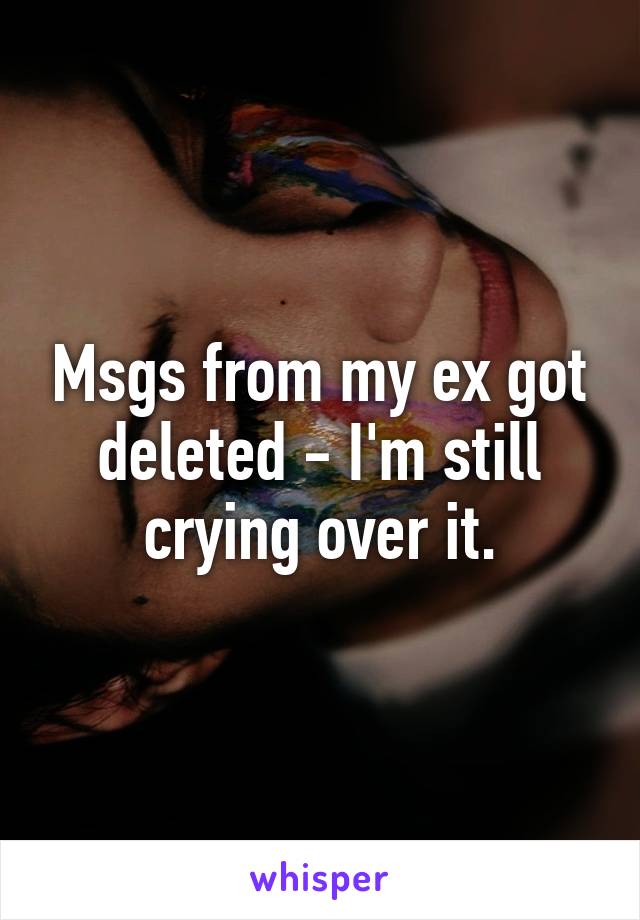 Msgs from my ex got deleted - I'm still crying over it.