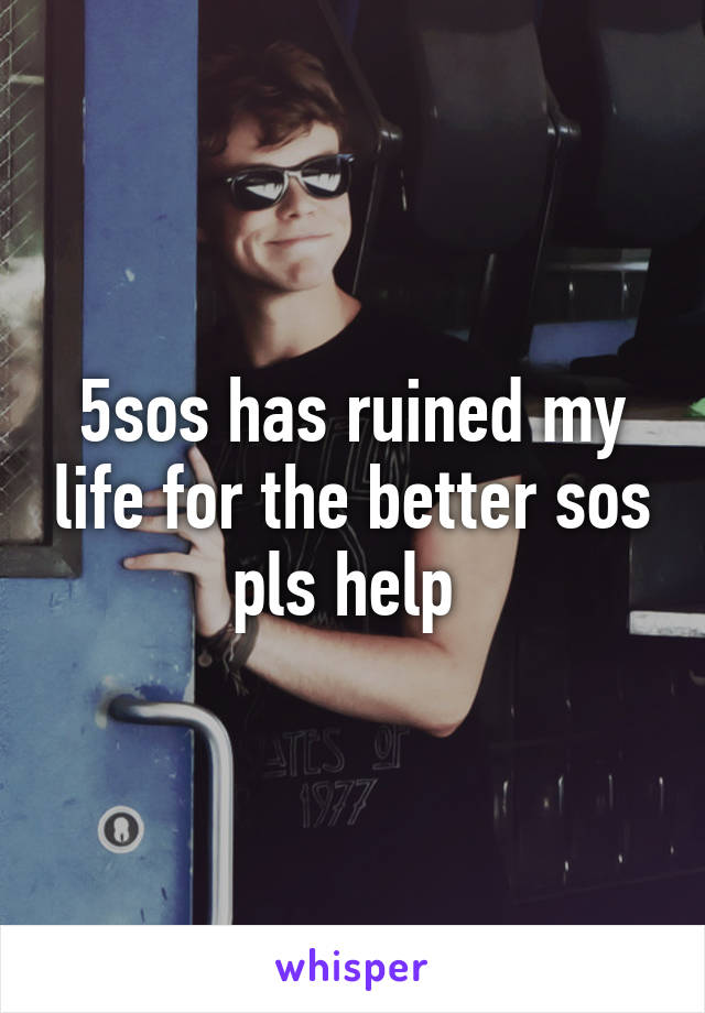 5sos has ruined my life for the better sos pls help 