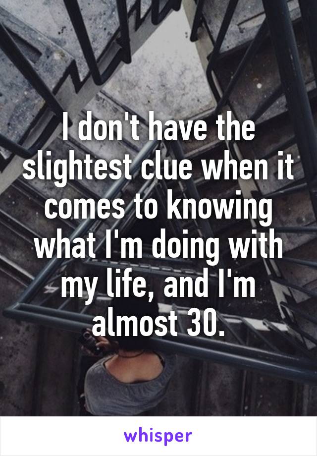 I don't have the slightest clue when it comes to knowing what I'm doing with my life, and I'm almost 30.