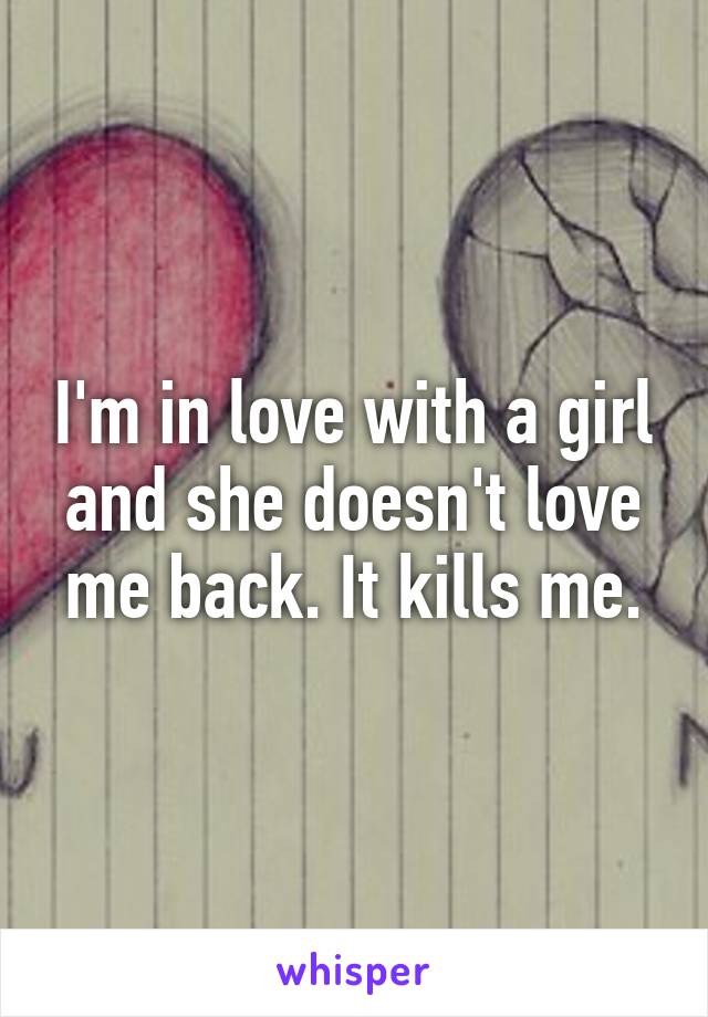 I'm in love with a girl and she doesn't love me back. It kills me.