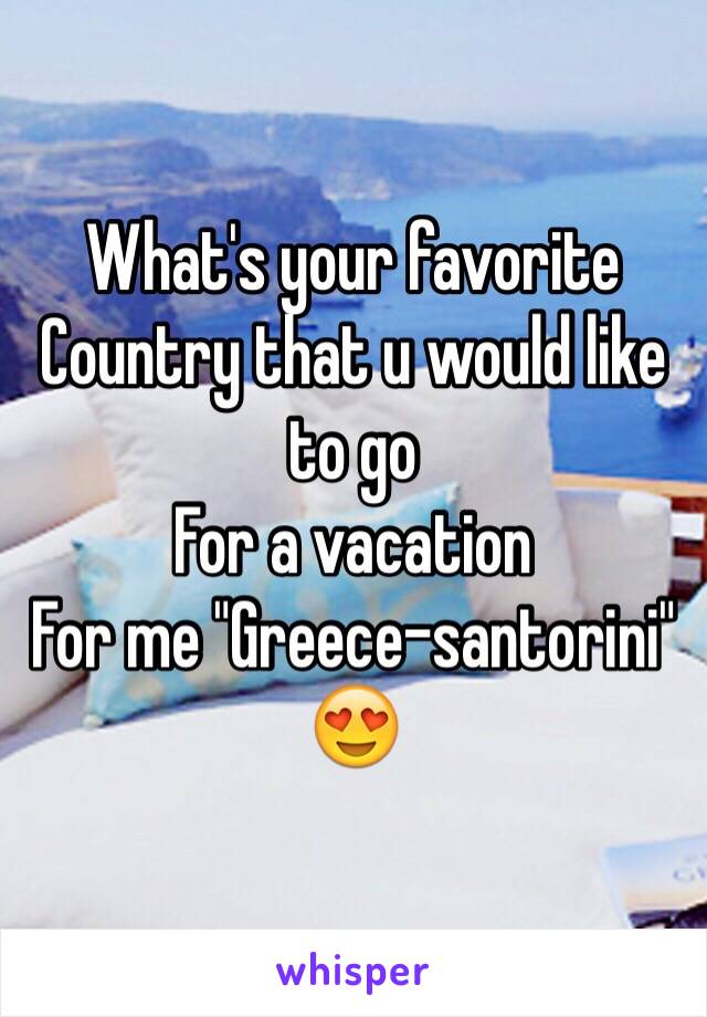 What's your favorite 
Country that u would like to go 
For a vacation 
For me "Greece-santorini"
😍