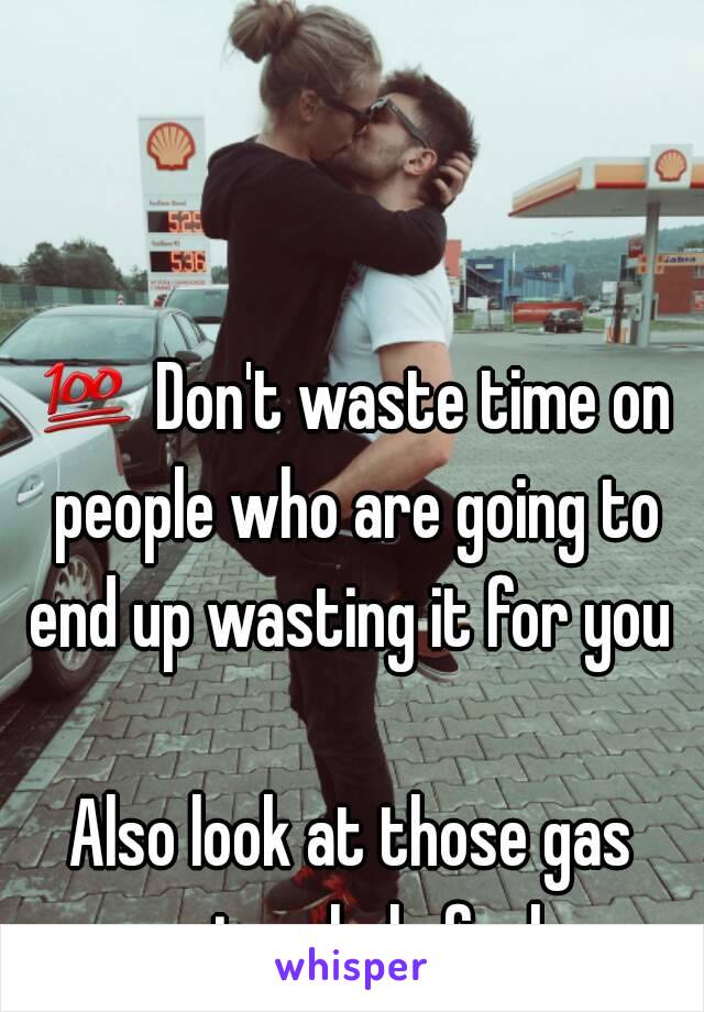 💯 Don't waste time on people who are going to end up wasting it for you 

Also look at those gas prices holy fuck