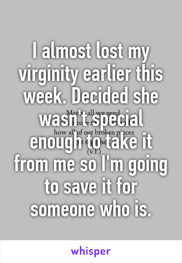 I almost lost my virginity earlier this week. Decided she wasn't special enough to take it from me so I'm going to save it for someone who is.