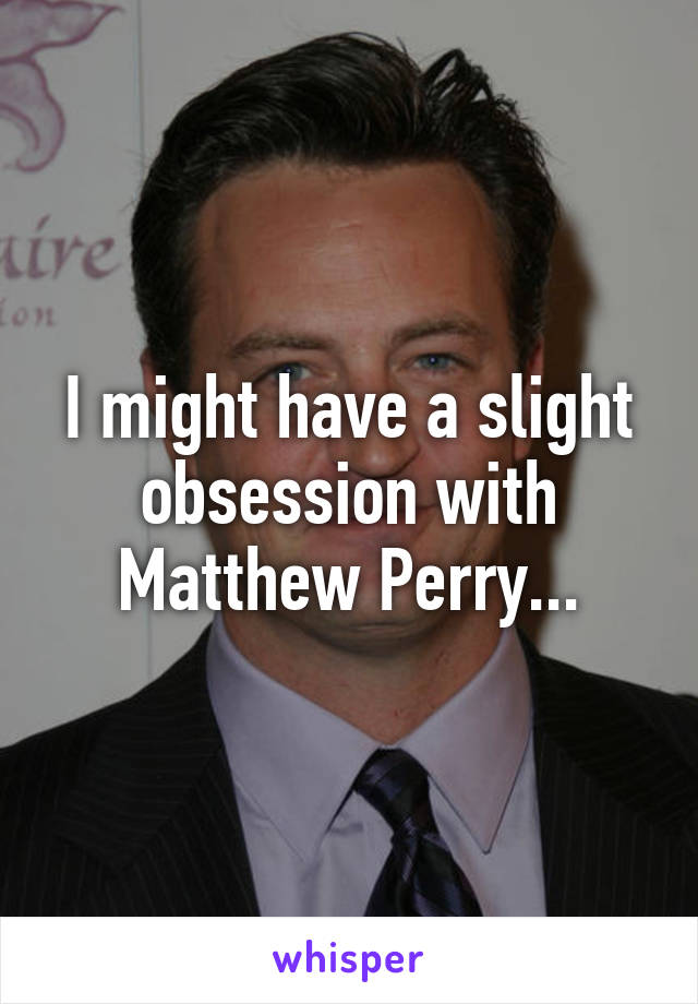 I might have a slight obsession with Matthew Perry...