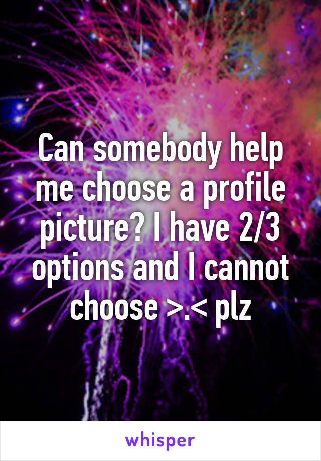 Can somebody help me choose a profile picture? I have 2/3 options and I cannot choose >.< plz