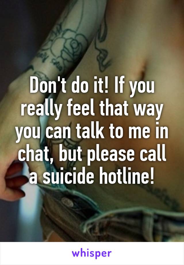 Don't do it! If you really feel that way you can talk to me in chat, but please call a suicide hotline!