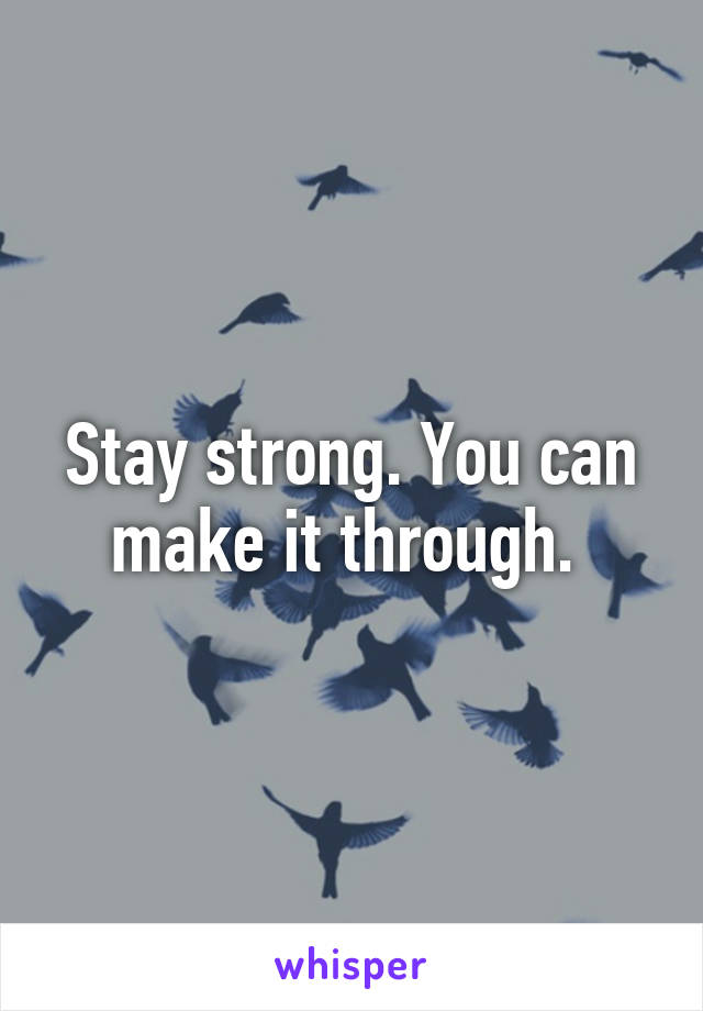 Stay strong. You can make it through. 