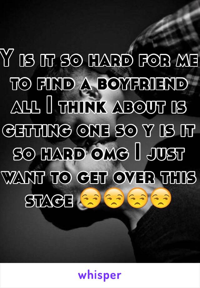 Y is it so hard for me to find a boyfriend all I think about is getting one so y is it so hard omg I just want to get over this stage 😒😒😒😒