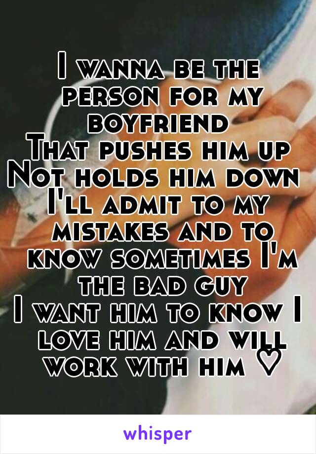 I wanna be the person for my boyfriend 
That pushes him up
Not holds him down 
I'll admit to my mistakes and to know sometimes I'm the bad guy
I want him to know I love him and will work with him ♡