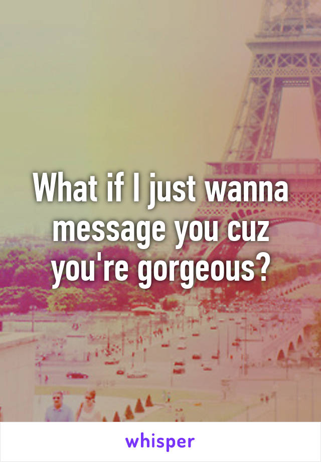 What if I just wanna message you cuz you're gorgeous?