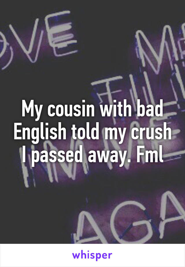 My cousin with bad English told my crush I passed away. Fml