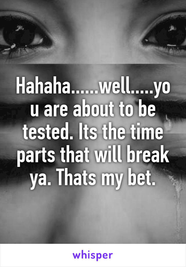 Hahaha......well.....you are about to be tested. Its the time parts that will break ya. Thats my bet.