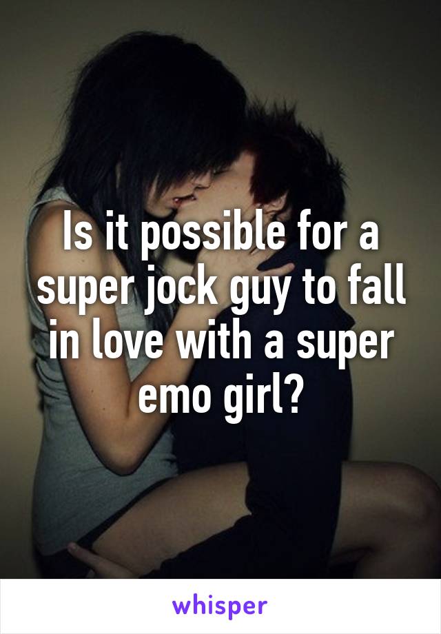 Is it possible for a super jock guy to fall in love with a super emo girl?