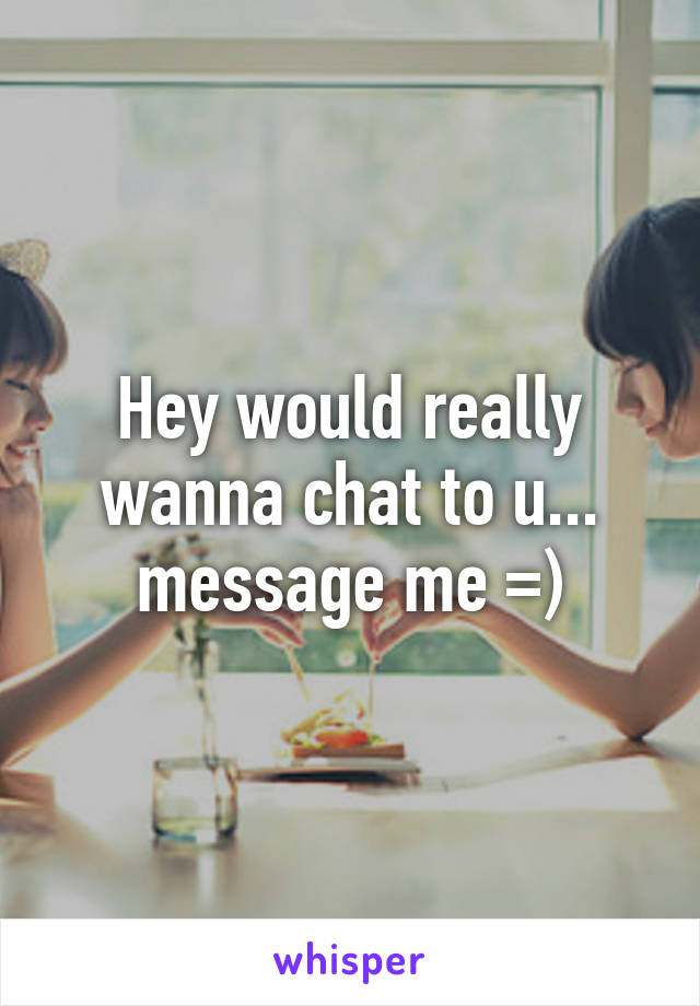 Hey would really wanna chat to u... message me =)