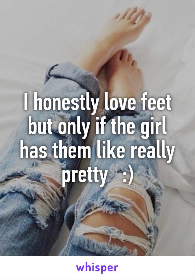 I honestly love feet but only if the girl has them like really pretty   :)