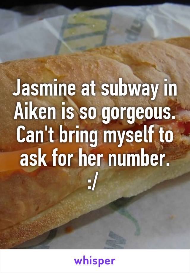 Jasmine at subway in Aiken is so gorgeous. Can't bring myself to ask for her number. :/ 