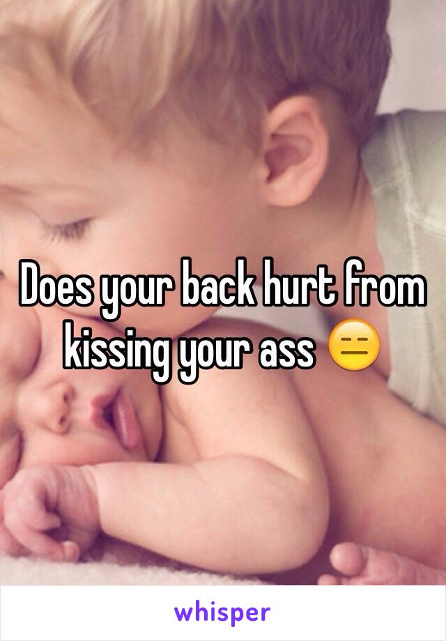 Does your back hurt from kissing your ass 😑