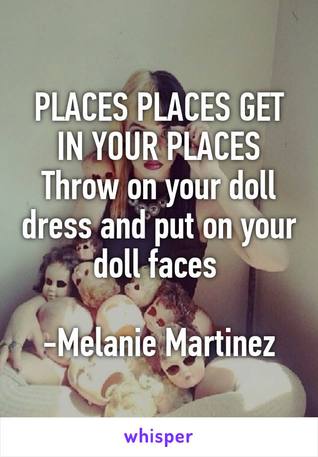 PLACES PLACES GET IN YOUR PLACES Throw on your doll dress and put on your doll faces 

-Melanie Martinez