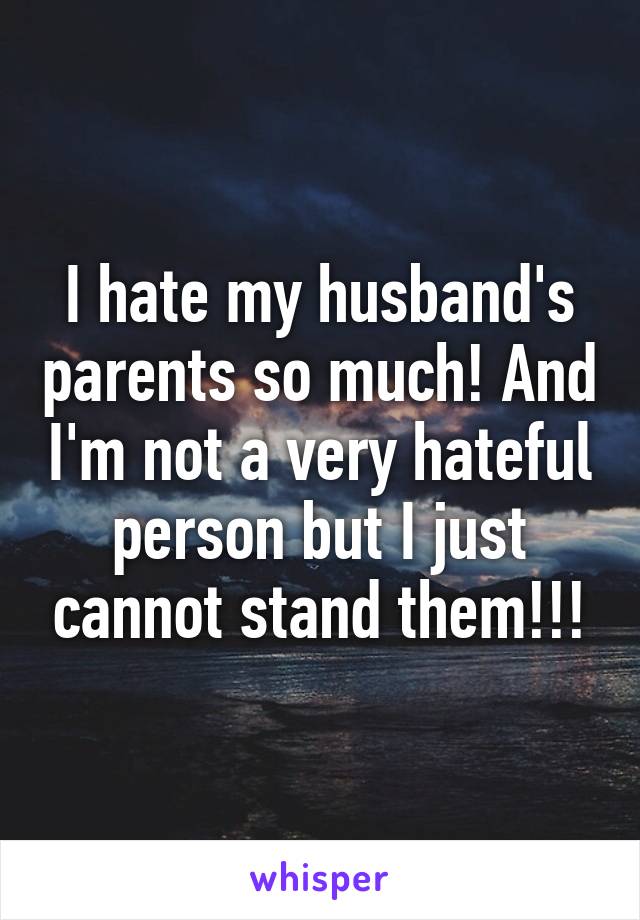 I hate my husband's parents so much! And I'm not a very hateful person but I just cannot stand them!!!