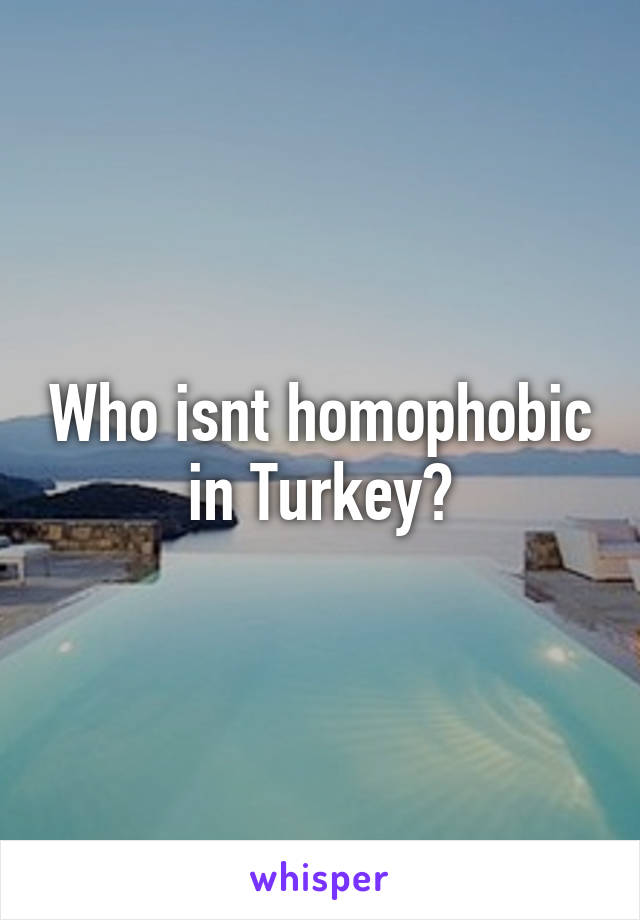 Who isnt homophobic in Turkey?