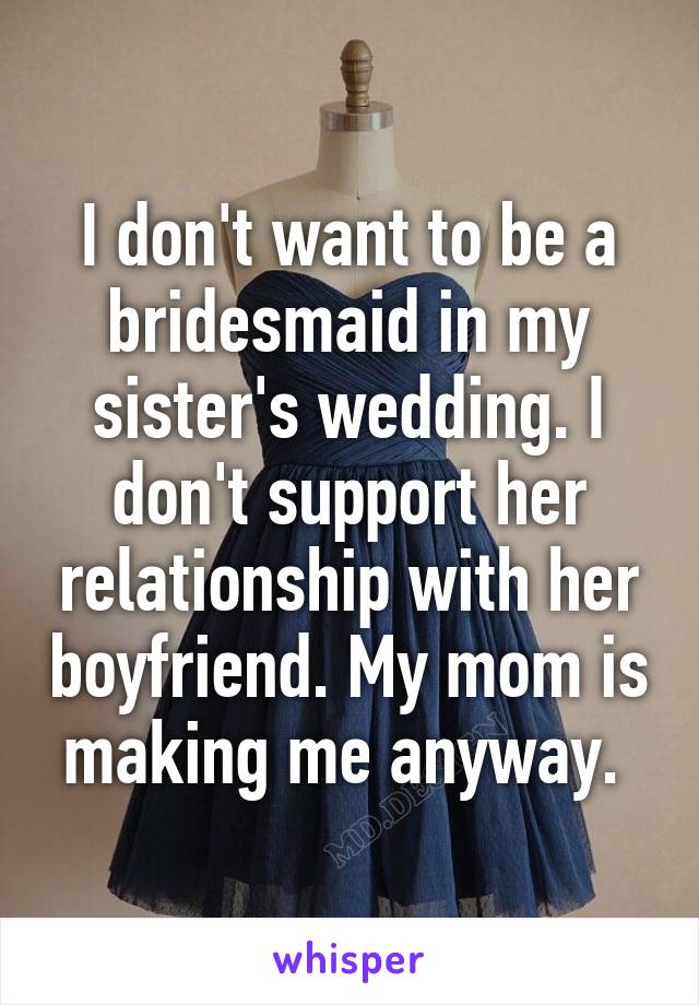 I don't want to be a bridesmaid in my sister's wedding. I don't support her relationship with her boyfriend. My mom is making me anyway. 